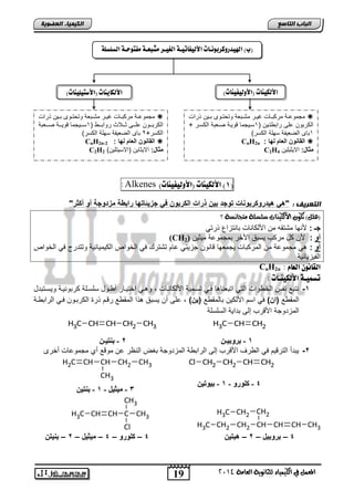 19
‫انجبة‬‫انتبصع‬
‫ايعاَة‬ ‫يًجاْوية‬ ‫ايهيُياء‬ ‫يف‬ ٌُ‫املع‬4102
‫انكيًيبء‬‫انعضىيخ‬
(6)‫األهليِات‬)‫(األوهيفيِات‬Alkenes:
: ‫انتعريف‬"‫أكدر‬ ‫أو‬ ‫مزاوجة‬ ‫ة‬ ‫راب‬ ‫جزٌتاتها‬ ً‫ف‬ ‫الكربو‬ ‫ذرات‬ ٌ‫ب‬ ‫توجا‬ ‫ات‬ ‫هٌاروكربو‬ ً‫"ه‬
‫؟‬ ‫َتجاْطة‬ ‫ضًطًة‬ ‫األيهيٓات‬ ٕ‫تهو‬ )ًٌ‫(ع‬
: ‫جـ‬ً‫ذرت‬ ‫تانتزاع‬ ‫اصلكاناو‬ ‫من‬ ‫متتقه‬ ‫صنها‬
‫أو‬:‫ا‬ ‫ٌستق‬ ‫مركب‬ ‫كد‬ ‫صن‬‫مٌثٌن‬ ‫تمجموعة‬ ‫صخر‬(CH2)
‫أو‬:‫الخواص‬ ً‫ف‬ ‫وتتدرج‬ ‫الكٌمٌائٌة‬ ‫الخواص‬ ً‫ف‬ ‫تتتر‬ ‫عام‬ ً‫جزٌئ‬ ‫قانون‬ ‫ٌجمعها‬ ‫المركتاو‬ ‫من‬ ‫مجموعة‬ ً
‫الفٌزٌائٌة‬
: َ‫اهعا‬ ْ‫اهقاُو‬CnH2n
: ‫األهليِـات‬ ‫تضٌيـة‬
1-‫و‬ ‫كرتونٌنة‬ ‫سلسنلة‬ ‫نود‬ ‫أ‬ ‫اختٌنار‬ ً‫ن‬ ‫و‬ , ‫اصلكانناو‬ ‫تسنمٌة‬ ً‫فن‬ ‫ا‬ ‫اتتعنا‬ ً‫الت‬ ‫واو‬ ‫الخ‬ ‫نفس‬ ‫نتتع‬‫ٌسنتتدد‬
‫ع‬ ‫المق‬) ‫(ا‬‫اصلكٌن‬ ‫اسم‬ ً‫ف‬‫ع‬ ‫تالمق‬) ٌ(‫نة‬ ‫الرات‬ ً‫فن‬ ‫الكرتنون‬ ‫ذر‬ ‫رقنم‬ ‫ع‬ ‫المق‬ ‫ذا‬ ‫ٌستق‬ ‫أن‬ ‫على‬ ,
‫السلسلة‬ ‫تداٌة‬ ‫إلى‬ ‫اصقرب‬ ‫المزدوجة‬
2-‫أخرى‬ ‫مجموعاو‬ ‫أي‬ ‫موقع‬ ‫عن‬ ‫النظر‬ ‫تغض‬ ‫المزدوجة‬ ‫ة‬ ‫الرات‬ ‫إلى‬ ‫اصقرب‬ ‫رف‬ ‫ال‬ ً‫ف‬ ‫الترقٌم‬ ‫ٌتدأ‬
CH CH3CHCHCH2CH2CH3
CH2CH2CH3C CH3CHCHCH3
CH3
Cl
4–‫بروبٌخ‬–2–ٌ‫هبت‬4–‫كلورو‬–4–‫مٌدٌخ‬–2–‫ٌت‬ ‫ب‬
‫األهيفاتي‬ ‫اهليدروكزبوُـات‬ )‫(ب‬‫اهضوضو‬ ‫ًفتوحـة‬ ‫ًصبعـة‬ ‫اهػيـز‬ ‫ـة‬‫ة‬
)‫(األوهيفيِات‬ ‫األهليِات‬)‫(األصتيويِات‬ ‫األهلايِات‬
‫ذراو‬ ‫نٌن‬‫ن‬‫ت‬ ‫نوى‬‫ن‬‫وتحت‬ ‫نتعة‬‫ن‬‫مت‬ ‫نر‬‫ن‬ٌ‫غ‬ ‫ناو‬‫ن‬‫مركت‬ ‫نة‬‫ن‬‫مجموع‬
( ‫تنٌن‬ ‫رات‬ ‫على‬ ‫الكرتون‬1‫الكسنر‬ ‫صنعتة‬ ‫قوٌنة‬ ‫سنٌجما‬
1‫الضعٌف‬ ‫تاى‬)‫الكسر‬ ‫سهلة‬ ‫ة‬
‫لها‬ ‫العام‬ ‫و‬ ‫القا‬:CnH2n
:‫مداخ‬‫االٌثٌلٌن‬C2H4
‫ذراو‬ ‫نٌن‬‫ن‬‫ت‬ ‫نوى‬‫ن‬‫وتحت‬ ‫نتعة‬‫ن‬‫مت‬ ‫نر‬‫ن‬ٌ‫غ‬ ‫ناو‬‫ن‬‫مركت‬ ‫نة‬‫ن‬‫مجموع‬
( ‫نن‬‫ن‬‫روات‬ ‫ننالث‬‫ن‬‫ث‬ ‫ننى‬‫ن‬‫عل‬ ‫ننون‬‫ن‬‫الكرت‬1‫صنننعتة‬ ‫قوٌنننة‬ ‫ننٌجما‬‫ن‬‫س‬
‫الكسر‬2)‫الكسر‬ ‫سهلة‬ ‫الضعٌفة‬ ‫تاى‬
: ‫لها‬ ‫العام‬ ‫و‬ ‫القا‬CnH2n-2
:‫مداخ‬)‫(االسٌتلٌن‬ ‫االٌثاٌن‬C2H2
CH CH2CH2CH2Cl
4-‫ميىرو‬-1-ٍِ‫ثٍىت‬
CH2 CH3CH
CH3
CHCH2
3-‫ٍٍثٍو‬-1-ٍِ‫ثْت‬
CH2 CH3CHCHCH3
2-ِ‫ثْتٍـ‬ 1-‫ثروثٍـ‬ِ
CH CH2CH3
 