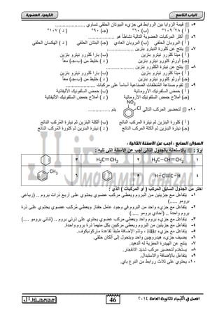 46
‫انجبة‬‫انتبصع‬
‫ايعاَة‬ ‫يًجاْوية‬ ‫ايهيُياء‬ ‫يف‬ ٌُ‫املع‬4102
‫انكيًيبء‬‫انعضىيخ‬
5-.................... ‫تساوي‬ ً‫الحلق‬ ‫التٌوتان‬ ‫جزيء‬ ً‫ف‬ ‫الروات‬ ‫تٌن‬ ‫الزواٌا‬ ‫قٌمة‬
) ‫أ‬ (28/
119°)‫(ب‬61°)‫(جـ‬91°) ‫د‬ (111°
6-ً‫ا‬ ‫نتا‬ ‫التالٌة‬ ‫العضوٌة‬ ‫المركتاو‬ ‫أكثر‬.................. ‫و‬
) ‫أ‬ (ً‫الحلق‬ ‫التروتان‬‫العادي‬ ‫التروتان‬ )‫(ب‬ً‫الحلق‬ ‫التنتان‬ )‫(جـ‬ً‫الحلق‬ ‫الهكسان‬ ) ‫د‬ (
7-.................. ‫تنزٌن‬ ‫النٌترو‬ ‫كلور‬ ‫عن‬ ‫ٌنتج‬
) ‫أ‬ (‫تنزٌن‬ ‫نٌترو‬ ‫كلورو‬ ‫مٌتا‬‫تنزٌن‬ ‫نٌترو‬ ‫كلورو‬ ‫تارا‬ )‫(ب‬
‫أ‬ )‫(جـ‬‫و‬‫تنزٌن‬ ‫نٌترو‬ ‫كلورو‬ ‫رثو‬ٌ‫خل‬ ) ‫د‬ (ً‫ا‬‫مع‬ )‫(ب,جـ‬ ‫من‬
1-................... ‫تنزٌن‬ ‫الكلورو‬ ‫نٌتر‬ ‫عن‬ ‫ٌنتج‬
) ‫أ‬ (‫تنزٌن‬ ‫نٌترو‬ ‫كلورو‬ ‫مٌتا‬‫تنزٌن‬ ‫نٌترو‬ ‫كلورو‬ ‫تارا‬ )‫(ب‬
‫أ‬ )‫(جـ‬‫و‬‫تنزٌن‬ ‫نٌترو‬ ‫كلورو‬ ‫رثو‬ً‫ا‬‫مع‬ )‫(ب,جـ‬ ‫من‬ ٌ‫خل‬ ) ‫د‬ (
,-.................... ‫مركتاو‬ ‫على‬ ً‫ا‬‫أساس‬ ‫الصناعٌة‬ ‫ُنظفاو‬‫م‬‫ال‬ ‫صناعة‬ ‫تقوم‬
‫أ‬ ()‫اصروماتٌة‬ ٌ‫السلفون‬ ‫حمض‬‫اصلٌفاتٌة‬ ٌ‫السلفون‬ ‫حمض‬ )‫(ب‬
‫اصروماتٌة‬ ٌ‫السلفون‬ ‫حمض‬ ‫أمالح‬ )‫(جـ‬‫اصلٌفاتٌة‬ ٌ‫السلفون‬ ‫حمض‬ ‫أمالح‬ ) ‫د‬ (
15-ً‫التال‬ ‫المركب‬ ‫لتحضٌر‬............... ‫ٌتم‬
) ‫أ‬ (‫الناتج‬ ‫المركب‬ ‫نٌتر‬ ‫ثم‬ ‫التنزٌن‬ ‫كلور‬‫ثم‬ ‫التنزٌن‬ ‫ألكلة‬ )‫(ب‬‫الناتج‬ ‫ُركب‬‫م‬‫ال‬ ‫نٌتر‬
‫الناتج‬ ‫المركب‬ ‫ألكلة‬ ‫ثم‬ ‫التنزٌن‬ ‫نٌتر‬ )‫(جـ‬‫نٌتر‬ ) ‫د‬ (‫الناتج‬ ‫ُركب‬‫م‬‫ال‬ ‫كلور‬ ‫ثم‬ ‫التنزٌن‬
: ‫انتبنيخ‬ ‫األصئهخ‬ ‫عن‬ ‫أجت‬ : ‫انضبثع‬ ‫انضؤال‬
ً ‫أو‬:‫تلٌه‬ ً‫الت‬ ‫ادوتلة‬ ‫ع‬ ‫أجب‬ ً‫التال‬ ‫بالجاوخ‬ ‫ة‬ ‫وتعا‬ ‫با‬:
1CH3 CH2CH2CH2CH23
4C HCH56
CH3
: ‫الذي‬ ) ‫المركبات‬ ‫أو‬ ( ‫المركب‬ ‫الوابق‬ ‫الجاوخ‬ ‫م‬ ‫التر‬
1-ٌ ‫عضنوي‬ ‫مركنب‬ ً‫ن‬ ‫وٌع‬ ‫التنروم‬ ‫منن‬ ‫جنزٌئٌن‬ ‫منع‬ ‫ٌتفاعد‬ً‫(رتناع‬ .. ‫تنروم‬ ‫ذراو‬ ‫أرتنع‬ ‫علنى‬ ‫حتنوي‬
)..... ‫ترومو‬
2-‫ذر‬ ‫علنى‬ ‫ٌحتنوي‬ ‫عضنوي‬ ‫ُركنب‬‫م‬ ً‫ن‬ ‫وٌع‬ ‫حفناز‬ ‫عامد‬ ‫وجود‬ ً‫ف‬ ‫التروم‬ ‫من‬ ‫واحد‬ ‫جزيء‬ ‫مع‬ ‫ٌتفاعد‬
)..... ‫ترومو‬ ‫(أحادي‬ .. ‫واحد‬ ‫تروم‬
3-).... ‫ترومو‬ ً‫(ثنائ‬ .. ‫تروم‬ ً‫ذرت‬ ‫على‬ ‫ٌحتوي‬ ‫عضوي‬ ‫مركب‬ ً ‫وٌع‬ ‫واحد‬ ‫تروم‬ ‫جزيء‬ ‫مع‬ ‫ٌتفاعد‬
4-ٌ‫جز‬ ‫مع‬ ‫ٌتفاعد‬. ‫واحد‬ ‫تروم‬ ‫ذر‬ ‫منهما‬ ‫تكد‬ ‫مركتٌن‬ ً ‫وٌع‬ ‫التروم‬ ‫من‬ ‫ئٌن‬
5-‫جزيء‬ ‫مع‬ ‫ٌتفاعد‬HBr.‫ماركونٌكوف‬ ‫لقاعد‬ ً‫ا‬‫تق‬ ‫اإلضافة‬ ‫وتتم‬ ,
6-‫ٌدرو‬ ‫جزيء‬ ‫ٌضٌف‬‫چ‬.ً‫حلق‬ ‫ألكان‬ ‫إلى‬ ‫وٌتحود‬ ‫واحد‬ ‫ٌن‬
7-.‫ٌد‬ ‫ألد‬ ‫له‬ ‫الحفزٌة‬ ‫الهٌدر‬ ‫عن‬ ‫ٌنتج‬
1-.‫االنفجار‬ ‫تدٌد‬ ‫مركب‬ ‫لتحضٌر‬ ‫ٌستخدم‬
,-.‫واالستتداد‬ ‫تاإلضافة‬ ‫ٌتفاعد‬
15-.‫تاي‬ ‫النوع‬ ‫من‬ ‫روات‬ ‫ثالث‬ ‫على‬ ‫ٌحتوي‬
NO2
Cl
 