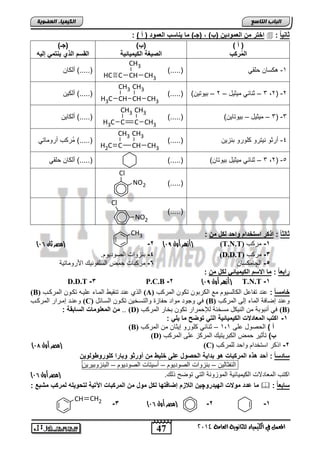 47
‫انجبة‬‫انتبصع‬
‫ايعاَة‬ ‫يًجاْوية‬ ‫ايهيُياء‬ ‫يف‬ ٌُ‫املع‬4102
‫انكيًيبء‬‫انعضىيخ‬
CH3
CH CH2
ً‫ا‬ٌ ‫دا‬:) ‫أ‬ ( ‫العموا‬ ‫اوب‬ ٌ ‫ما‬ )‫(جـ‬ , )‫(ب‬ ٌ‫العموا‬ ‫م‬ ‫التر‬:
) ‫أ‬ (
‫ركب‬ُ‫م‬‫ال‬
)‫(ب‬
‫الكٌمٌاتٌة‬ ‫الرٌغة‬
)‫(جـ‬
‫إلٌه‬ ً‫تم‬ ٌ ‫الذي‬ ‫القوم‬
1-ً‫حلق‬ ‫كسان‬).....(
CH
CH3
CH3CCH
‫ألكان‬ ).....(
2-(2,3–‫مٌثٌد‬ ً‫ثنائ‬–2–)‫تٌوتٌن‬).....(
CH
CH3
CH3CH
CH3
CH3
‫ألكٌن‬ ).....(
3-(3–‫مٌثٌد‬–)‫تٌوتاٌن‬).....(
C
CH3
CH3C
CH3
CH3
‫ألكاٌن‬ ).....(
4-‫تنزٌن‬ ‫كلورو‬ ‫نٌترو‬ ‫أرثو‬).....(
CH
CH3
CH3C
CH3
CH2
ً‫أرومات‬ ‫ُركب‬‫م‬ ).....(
5-(2,3–‫مٌث‬ ً‫ثنائ‬)‫تٌوتان‬ ‫ٌد‬).....(ً‫حلق‬ ‫ألكان‬ ).....(
).....(
Cl
NO2
).....(
Cl
NO2
ً‫ا‬‫دالد‬:‫م‬ ‫لكخ‬ ‫وابا‬ ‫اوتلاام‬ ‫اذكر‬:
(‫مصر‬‫ثان‬95) 1-‫مركب‬(T.N.T)(‫أزهر‬‫أول‬98)2-
3-‫مركب‬(D.D.T)4-.‫الصودٌوم‬ ‫تنزواو‬
5-‫ال‬‫چ‬‫امكسان‬6-‫اصروماتٌة‬ ٌ‫السلفون‬ ‫حمض‬ ‫مركتاو‬
ً‫ا‬‫رابع‬:‫م‬ ‫لكخ‬ ً‫الكٌمٌات‬ ‫وم‬ ‫ا‬ ‫ما‬:
1-T.N.T(‫أزهر‬‫أول‬98)2-P.C.B3-D.D.T
ً‫ا‬‫لامو‬:‫المركب‬ ‫تكون‬ ‫الكرتون‬ ‫مع‬ ‫الكالسٌوم‬ ‫تفاعد‬ ‫عند‬(A)‫المر‬ ‫تكنون‬ ‫علٌنه‬ ‫المناء‬ ٌ‫تنق‬ ‫عند‬ ‫الذي‬‫كنب‬(B)
‫المركب‬ ‫إلى‬ ‫الماء‬ ‫إضافة‬ ‫وعند‬(B)‫السنائد‬ ‫تكنون‬ ‫والتسنخٌن‬ ‫حفاز‬ ‫مواد‬ ‫وجود‬ ً‫ف‬(C)‫المركنب‬ ‫إمنرار‬ ‫وعنند‬
(B)‫المركب‬ ‫تخار‬ ‫تكون‬ ‫لإلحمرار‬ ‫مسخنة‬ ‫النٌكد‬ ‫من‬ ‫أنتوتة‬ ً‫ف‬(D)..: ‫الوابقة‬ ‫المعلومات‬ ‫م‬
1-: ً‫ٌل‬ ‫ما‬ ‫توضح‬ ً‫الت‬ ‫الكٌمٌاتٌة‬ ‫ت‬ ‫المعاا‬ ‫اكتب‬
‫أ‬)‫على‬ ‫الحصود‬1,1–‫ث‬‫المركب‬ ‫من‬ ‫إٌثان‬ ‫كلورو‬ ً‫نائ‬(B)
)‫ب‬‫المركب‬ ‫على‬ ‫المركز‬ ٌ‫الكترٌت‬ ‫حمض‬ ‫تؤثٌر‬(D)
2-‫للمركب‬ ‫واحد‬ ‫استخدام‬ ‫اذكر‬(C)(‫مصر‬‫أول‬97)
ً‫ا‬‫وااو‬:‫بااٌة‬ ‫هو‬ ‫المركبات‬ ‫هذه‬ ‫أبا‬ٌ‫ولو‬ ‫كلورو‬ ‫وبارا‬ ‫أوردو‬ ‫م‬ ٌ‫لل‬ ‫على‬ ‫البروخ‬
‫النفثالٌن‬–‫تنزواو‬‫الصودٌوم‬–‫أسٌتاو‬‫الصو‬‫دٌوم‬–‫التنزوتٌرٌن‬
. ‫ذل‬ ‫توض‬ ً‫الت‬ ‫الموزونة‬ ‫الكٌمٌائٌة‬ ‫المعادالو‬ ‫اكتب‬(‫مصر‬‫أول‬95)
ُ‫ا‬‫وابع‬:‫الهٌارو‬ ‫ت‬ ‫مو‬ ‫عاا‬ ‫ما‬‫چ‬‫موخ‬ ‫لكخ‬ ‫إضافتها‬ ‫الازم‬ ٌ‫لتبوٌله‬ ‫اآلتٌة‬ ‫المركبات‬ ‫م‬‫ل‬‫مشبع‬ ‫مركب‬:
(‫مصر‬‫أول‬95)3- 2- 1-
 