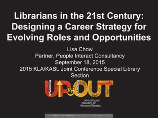 Librarians in the 21st Century:
Designing a Career Strategy for
Evolving Roles and Opportunities
Lisa Chow
Partner, People Interact Consultancy
September 18, 2015
2015 KLA/KASL Joint Conference Special Library
Section
 