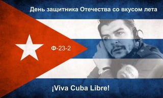¡Viva Cuba Libre!
Ф-23-2
День защитника Отечества со вкусом лета
 