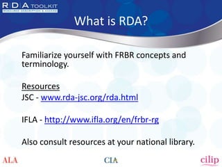 What is RDA?
Familiarize yourself with FRBR concepts and
terminology.
Resources
JSC - www.rda-jsc.org/rda.html
IFLA - http...