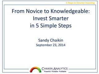 5 Steps to Smarter Investing
From Novice to Knowledgeable:
Invest Smarter
in 5 Simple Steps
Sandy Chaikin
September 23, 2014
 