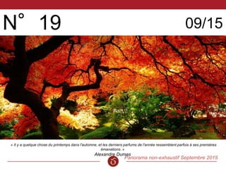 Panorama non-exhaustif Septembre 2015
N°19 09/15
« Il y a quelque chose du printemps dans l'automne, et les derniers parfums de l'année ressemblent parfois à ses premières
émanations. »
Alexandre Dumas
 
