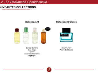 OUVEAUTES COLLECTIONS
2 - La Parfumerie Confidentielle
Collection 34
Benjoin Bohème
Eau Mage
Oponé
Essences Insensées
Diptyque
Collection Croisière
Metal Hurlant
Pierre Guillaume
 