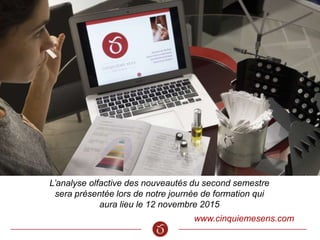 www.cinquiemesens.com
L’analyse olfactive des nouveautés du second semestre
sera présentée lors de notre journée de formation qui
aura lieu le 12 novembre 2015
 