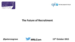 The Future of Recruitment
@petercosgrove 15th October 2015#RLCon
 