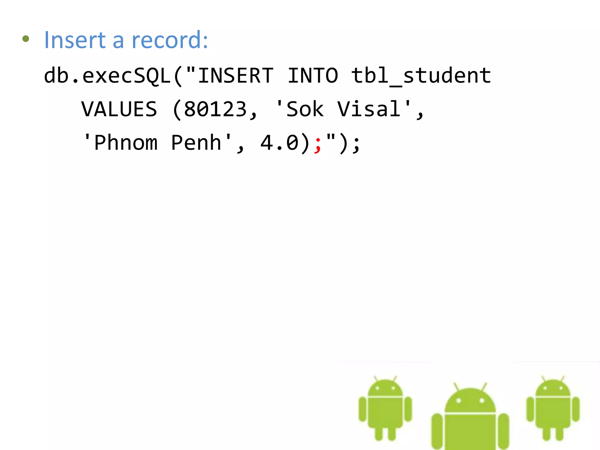 • Insert a record: db.execSQL("INSERT INTO tbl_student VALUES (80123, 'Sok Visal', 'Phnom Penh', 4.0);"); 