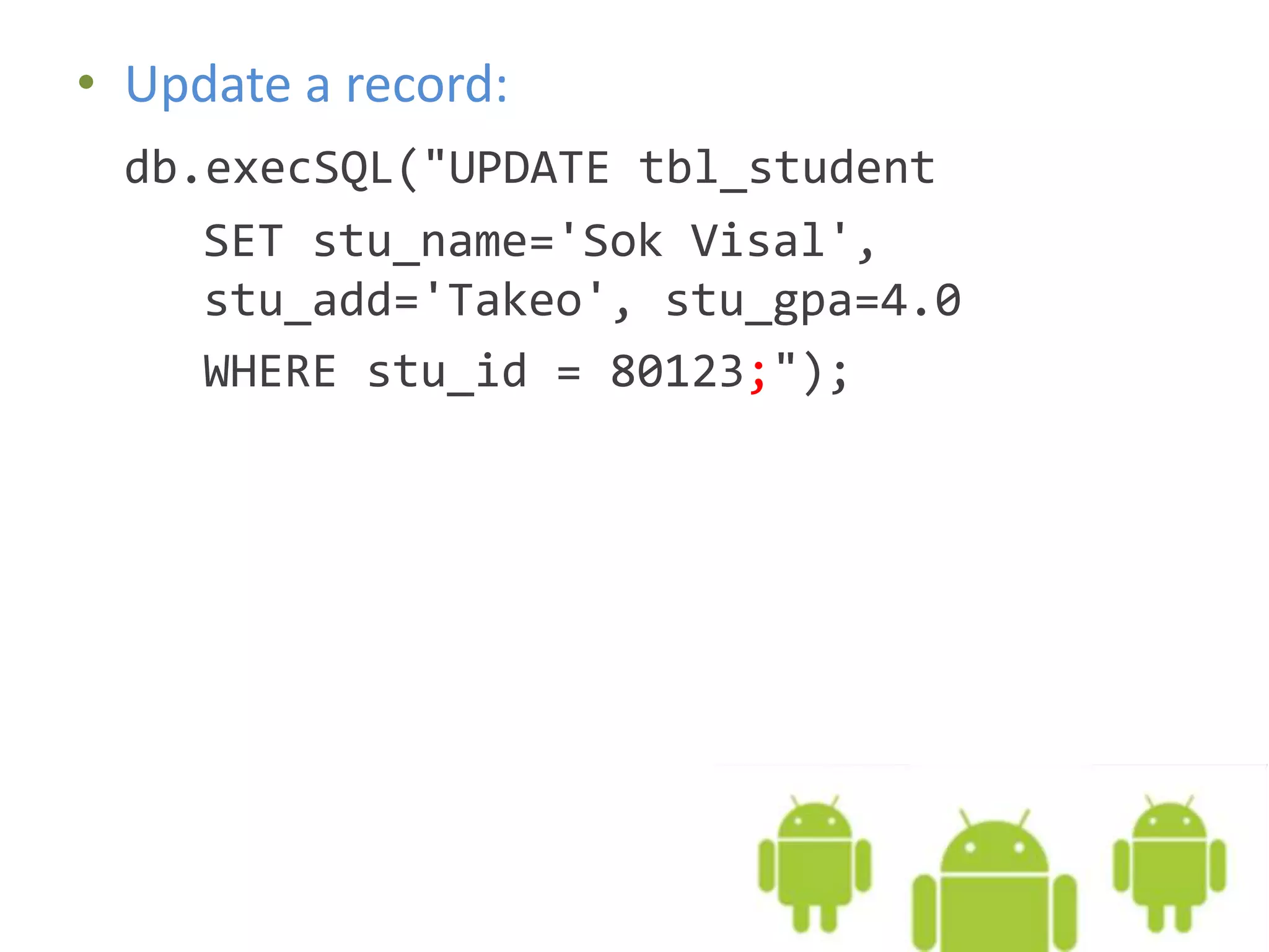 • Update a record: db.execSQL("UPDATE tbl_student SET stu_name='Sok Visal', stu_add='Takeo', stu_gpa=4.0 WHERE stu_id = 80123;"); 