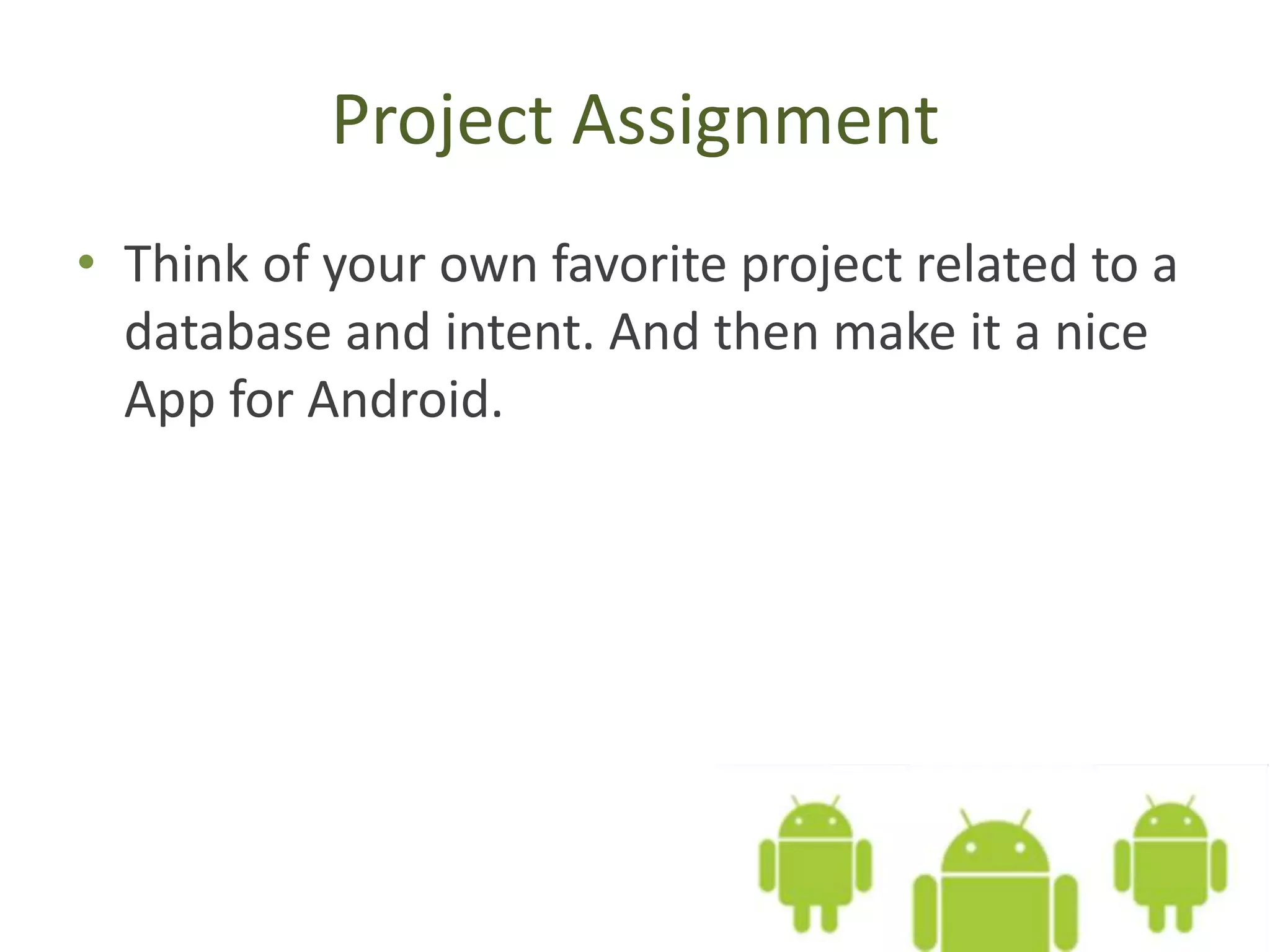 Project Assignment • Think of your own favorite project related to a database and intent. And then make it a nice App for Android. 
