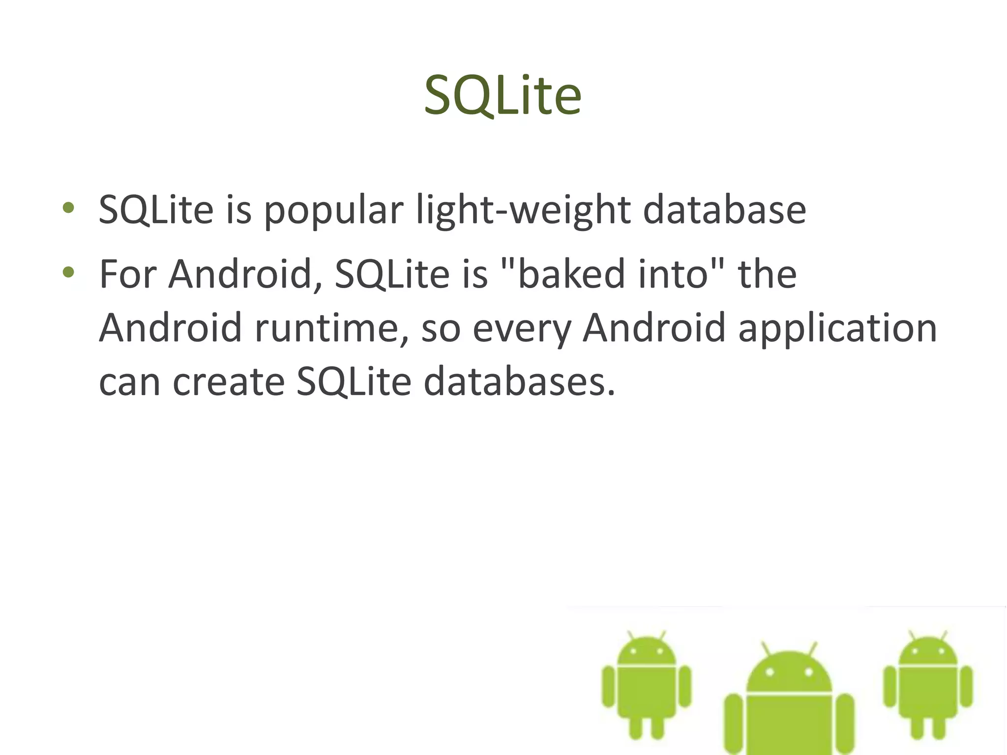 SQLite • SQLite is popular light-weight database • For Android, SQLite is "baked into" the Android runtime, so every Android application can create SQLite databases. 