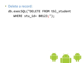 • Delete a record:
db.execSQL("DELETE FROM tbl_student
WHERE stu_id= 80123;");
 