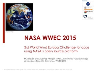 NASA WWEC 2015
3rd World Wind Europa Challenge for apps
using NASA’s open source platform
M.A.Brovelli (PoliMiComo), P.Hogan (NASA), G.Remetey-Fülöpp (Hunagi)
All Members, Scientific Committee, WWEC 2015
Technology Exploration Interest Group, CEOS WGISS-40 hosted by UK Space Agency, Harwell Oxford, England, UK 28 Sept – 2 Oct, 2015
Source: NASA
 