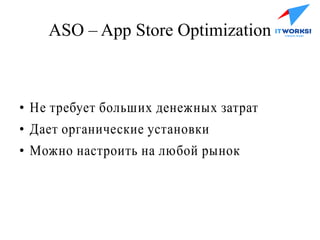 ASO – App Store Optimization
●
Не требует больших денежных затрат
●
Дает органические установки
●
Можно настроить на любой рынок
