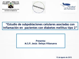 Presenta:
M.S.P. Jesús Deloya Villanueva
15 de Agosto de 2015
“Estudio de subpoblaciones celulares asociadas con
inflamación en pacientes con diabetes mellitus tipo 2”
 