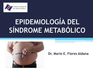 EPIDEMIOLOGÍA DEL
SÍNDROME METABÓLICO
Dr. Mario E. Flores Aldana
 