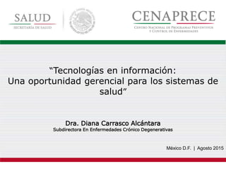México D.F. | Agosto 2015
“Tecnologías en información:
Una oportunidad gerencial para los sistemas de
salud”
Dra. Diana Carrasco Alcántara
Subdirectora En Enfermedades Crónico Degenerativas
 