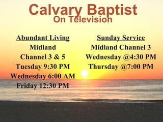 Calvary Baptist On Television Abundant Living Midland Channel 3 & 5 Tuesday 9:30 PM Wednesday 6:00 AM Friday 12:30 PM Sunday Service Midland Channel 3 Wednesday @4:30 PM Thursday @7:00 PM 