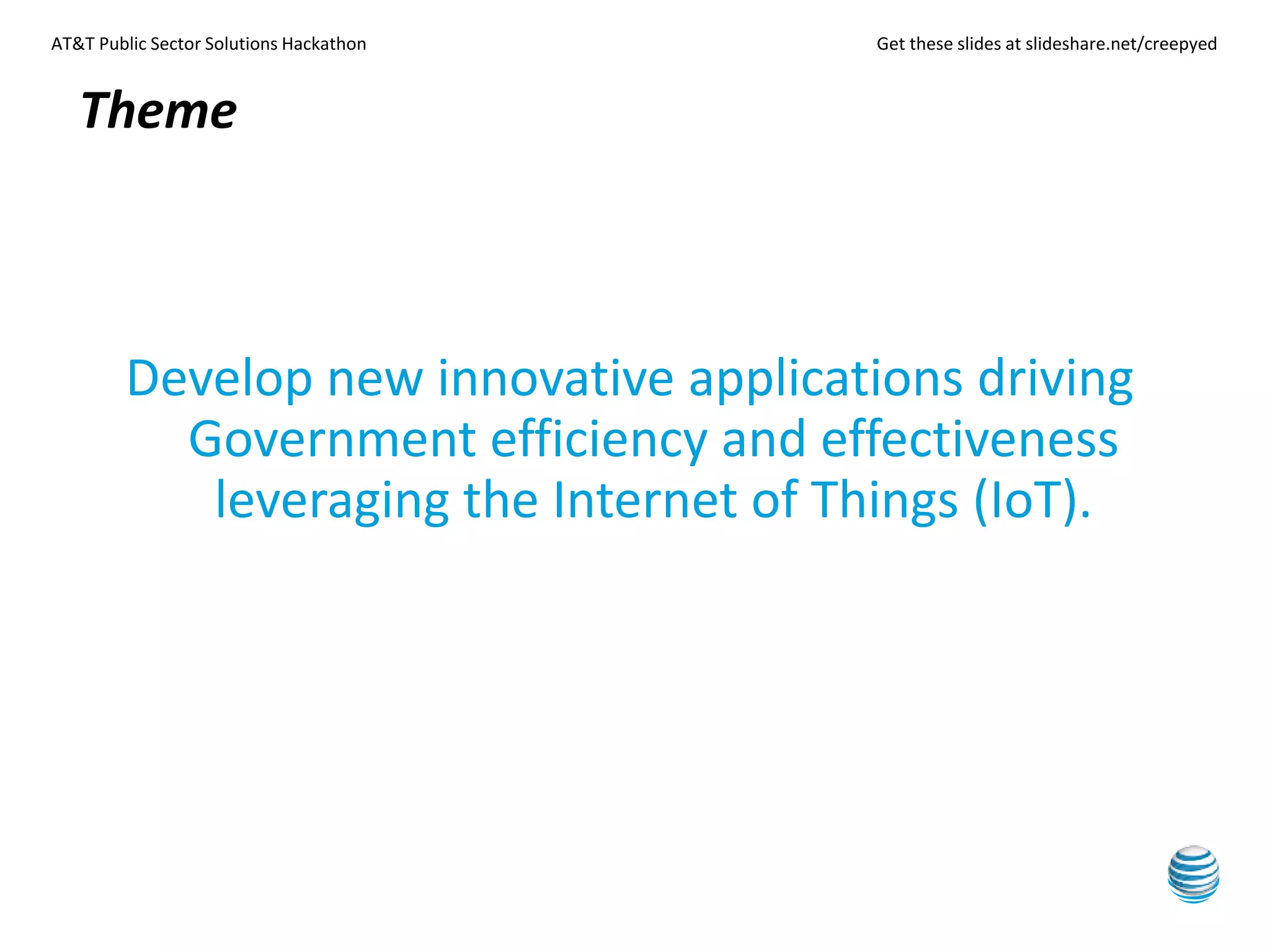 AT&T Public Sector Solutions Hackathon Get these slides at slideshare.net/creepyed
Develop new innovative applications driving
Government efficiency and effectiveness
leveraging the Internet of Things (IoT).
Theme
 
