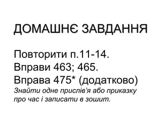 ДОМАШНЄ ЗАВДАННЯДОМАШНЄ ЗАВДАННЯ
Повторити п.11-14.
Вправи 463; 465.
Вправа 475* (додатково)
Знайти одне прислів’я або приказку
про час і записати в зошит.
 