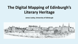 The Digital Mapping of Edinburgh’s
Literary Heritage
James Loxley, University of Edinburgh
 