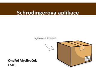 Schrödingerova aplikace
Ondřej Mysliveček
LMC
Lepenková krabice
 