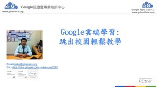 Google認證暨專業培訓中心
Google Apps 方案中心
www.gcloudflare.comwww.gtrainers.org
Google雲端學習:
跳出校園輕鬆教學
Email:mike@gtrainers.org
G+: https://plus.google.com/+mikeyung3282
 