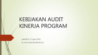 KEBIJAKAN AUDIT
KINERJA PROGRAM
JAKARTA, 27 April 2016
Dr. Ida Farida,SE.MM.Ak.CA
 