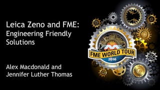 Leica Zeno and FME:
Engineering Friendly
Solutions
Alex Macdonald and
Jennifer Luther Thomas
 
