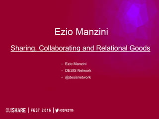 Ezio Manzini
• Ezio Manzini
• DESIS Network
• @desisnetwork
Sharing, Collaborating and Relational Goods
 
