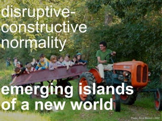 Photo: Anna Meroni – 2007
disruptive-
constructive
normality
emerging islands
of a new world
 