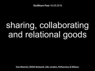 Ezio Manzini, DESIS Network, UAL London, Politecnico di Milano
sharing, collaborating
and relational goods
OuiShare Fest 18.05.2016
 