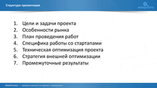 Структура презентации
1. Цели и задачи проекта
2. Особенности рынка
3. План проведения работ
4. Специфика работы со стартапами
5. Техническая оптимизация проекта
6. Стратегия внешней оптимизации
7. Промежуточные результаты
 