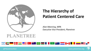 www.planetree.org@PlanetreeAlan
The Hierarchy of
Patient Centered Care
Alan Manning, MPA
Executive Vice President, Planetree
 