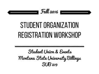 Student Organization
Registration Workshop
Student Union & Events
Montana State University Billings
SUB 219
Fall 2016
 