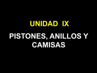 UNIDAD IX
PISTONES, ANILLOS Y
CAMISAS
 