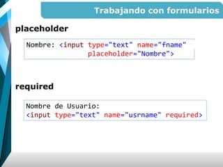 Trabajando con formularios
placeholder
required
Nombre: <input type="text" name="fname"
placeholder="Nombre">
Nombre de Usuario:
<input type="text" name="usrname" required>
 