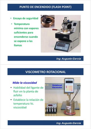 PUNTO DE ENCENDIDO (FLASH POINT)
• Ensayo de seguridad
• Temperatura
mínima con vapores
suficientes para
encenderse cuando
se expone a las
llamas
Mide la viscosidad
• Habilidad del ligante de
fluir en la planta de
asfalto
• Establece la relación de
temperatura Vs.
viscosidad
VISCOMETRO ROTACIONAL
 