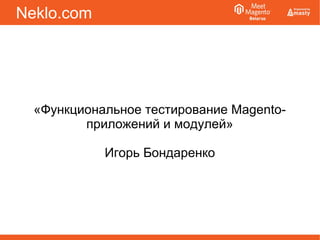 Neklo.com
«Функциональное тестирование Magento-
приложений и модулей»
Игорь Бондаренко
 