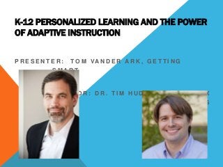 K-12 PERSONALIZED LEARNING AND THE POWER
OF ADAPTIVE INSTRUCTION
P R E S E N T E R : T O M VA N D E R A R K , G E T T I N G
S M A R T
M O D E R AT O R : D R . T I M H U D S O N , D R E A M B O X
L E A R N I N G
 