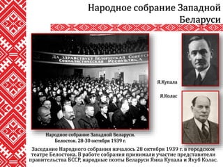 Заседание Народного собрания началось 28 октября 1939 г. в городском
театре Белостока. В работе собрания принимали участие представители
правительства БССР, народные поэты Беларуси Янка Купала и Якуб Колас.
Народное собрание Западной
Беларуси
Я.Купала
Я.Колас
Народное собрание Западной Беларуси.
Белосток. 28-30 октября 1939 г.
 