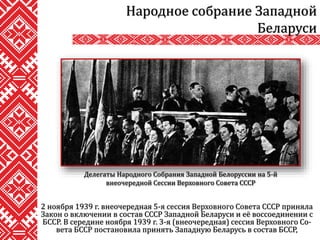 2 ноября 1939 г. внеочередная 5-я сессия Верховного Совета СССР приняла
Закон о включении в состав СССР Западной Беларуси и её воссоединении с
БССР. В середине ноября 1939 г. 3-я (внеочередная) сессия Верховного Со-
вета БССР постановила принять Западную Беларусь в состав БССР,
Народное собрание Западной
Беларуси
Делегаты Народного Собрания Западной Белоруссии на 5-й
внеочередной Сессии Верховного Совета СССР
 