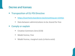 Decree and licenses
 Transposition of EU PSI Directive
 https://overheid.vlaanderen.be/omzetting-psi-richtlijn
 Data be...