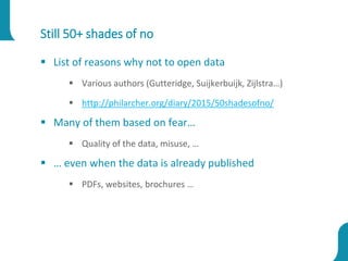 Still 50+ shades of no
 List of reasons why not to open data
 Various authors (Gutteridge, Suijkerbuijk, Zijlstra…)
 ht...