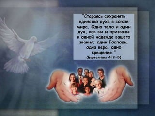 “Стараясь сохранять
единство духа в союзе
мира. Одно тело и один
дух, как вы и призваны
к одной надежде вашего
звания; один Господь,
одна вера, одно
крещение.”
(Ефесянам 4:3-5)
 