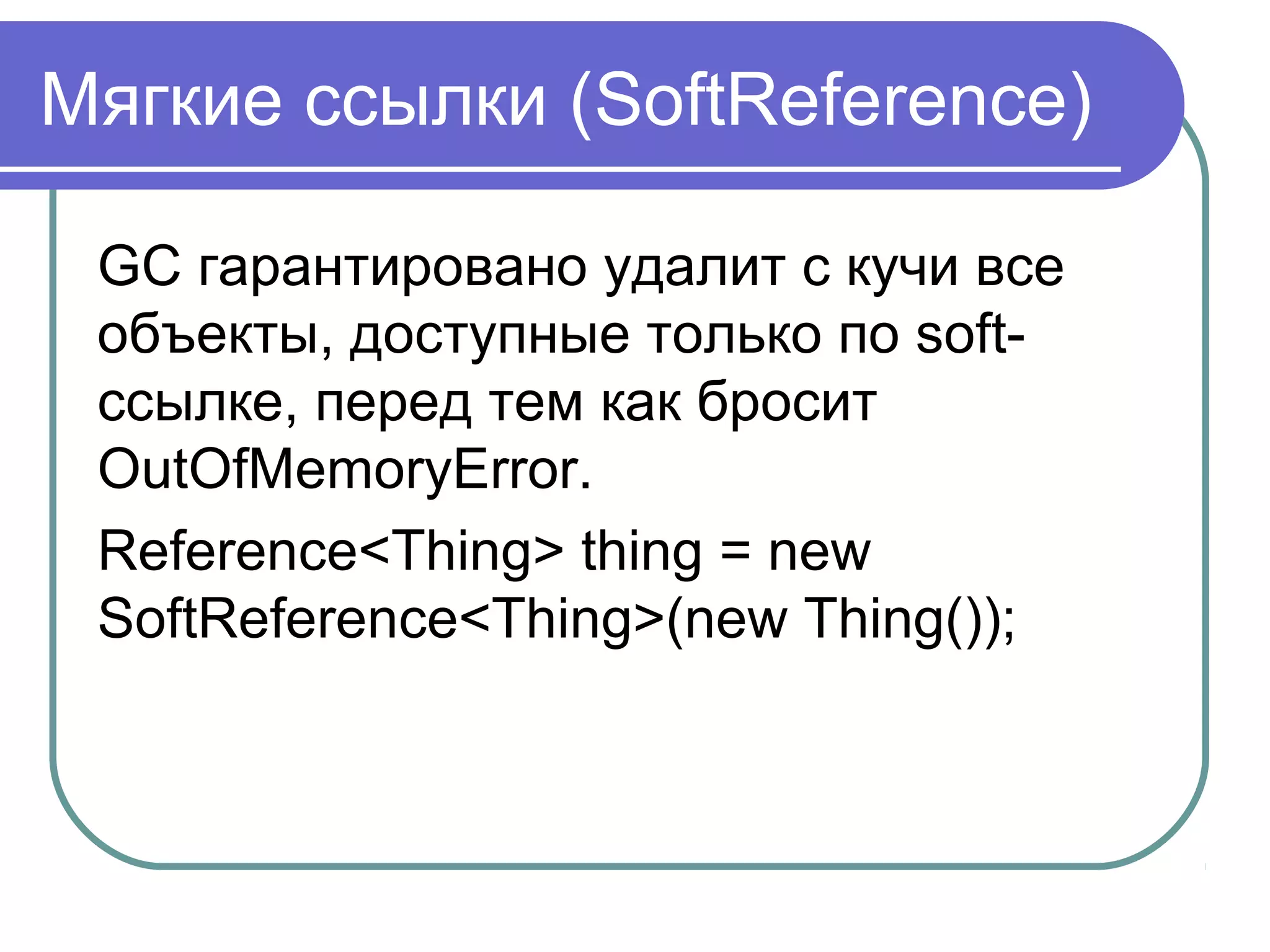 Мягкие ссылки (SoftReference)
GC гарантировано удалит с кучи все
объекты, доступные только по soft-
ссылке, перед тем как бросит
OutOfMemoryError.
Reference<Thing> thing = new
SoftReference<Thing>(new Thing());
 