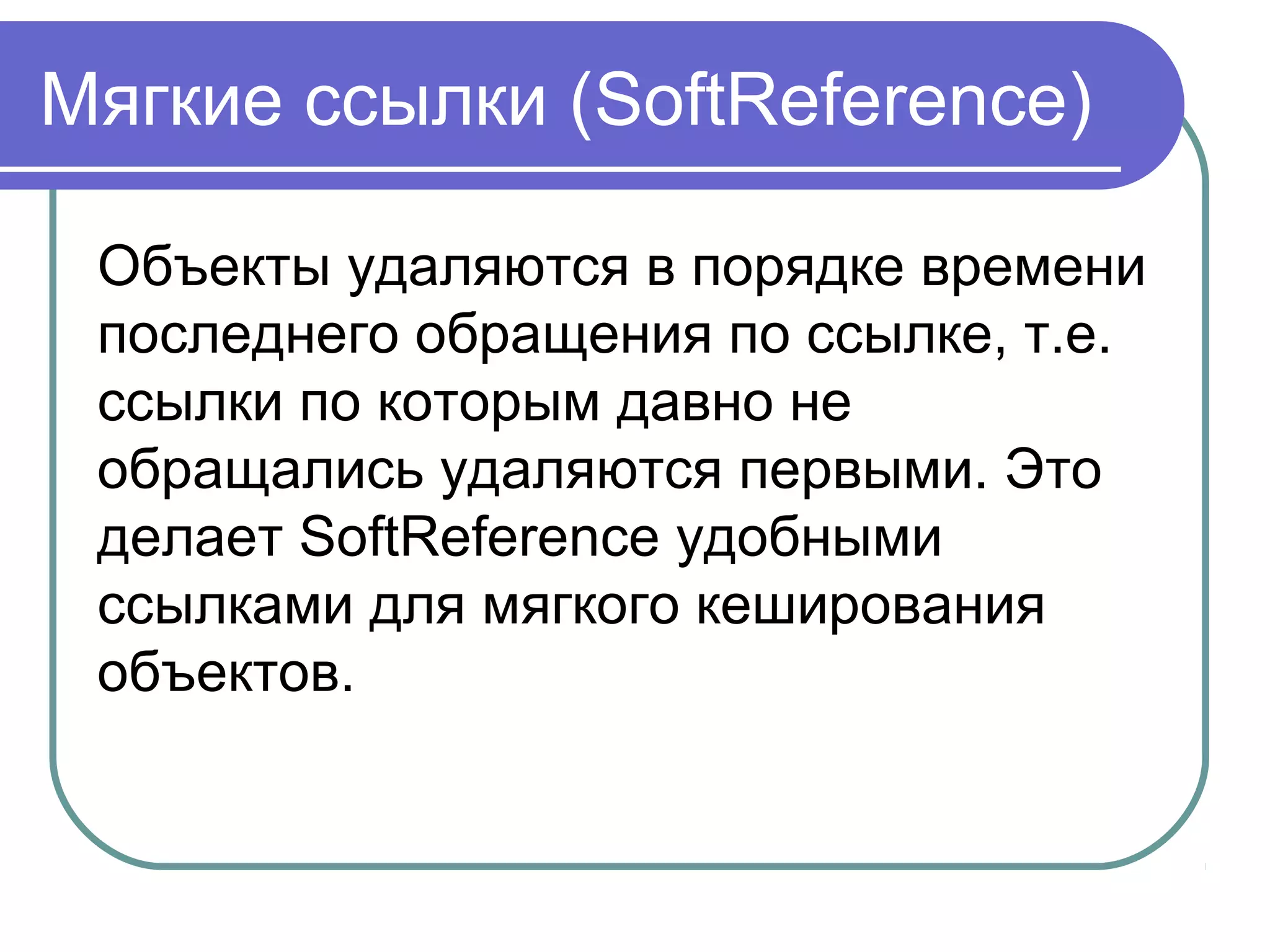 Мягкие ссылки (SoftReference)
Объекты удаляются в порядке времени
последнего обращения по ссылке, т.е.
ссылки по которым давно не
обращались удаляются первыми. Это
делает SoftReference удобными
ссылками для мягкого кеширования
объектов.
 