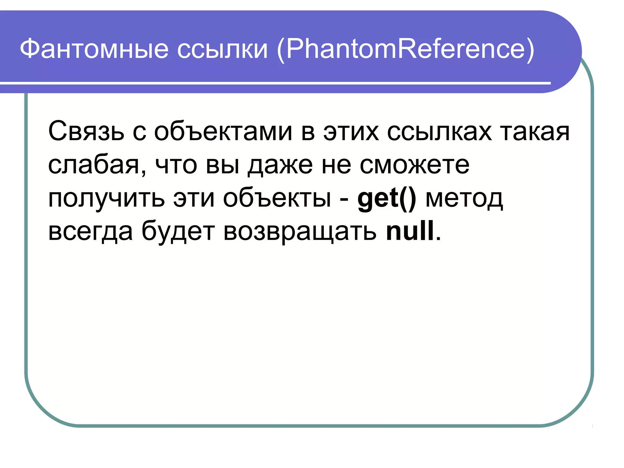 Фантомные ссылки (PhantomReference)
Связь с объектами в этих ссылках такая
слабая, что вы даже не сможете
получить эти объекты - get() метод
всегда будет возвращать null.
 