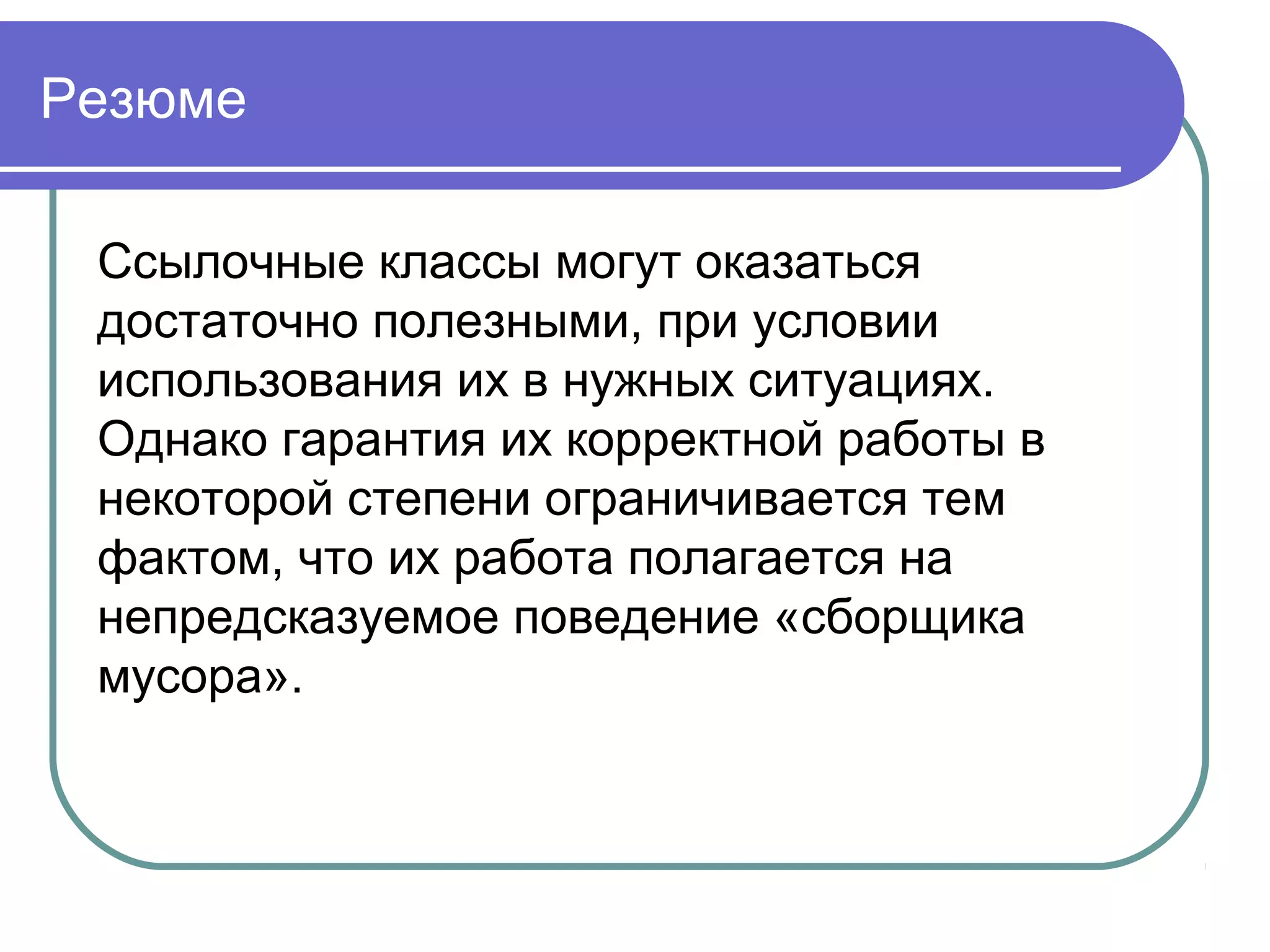 Резюме
Ссылочные классы могут оказаться
достаточно полезными, при условии
использования их в нужных ситуациях.
Однако гарантия их корректной работы в
некоторой степени ограничивается тем
фактом, что их работа полагается на
непредсказуемое поведение «сборщика
мусора».
 