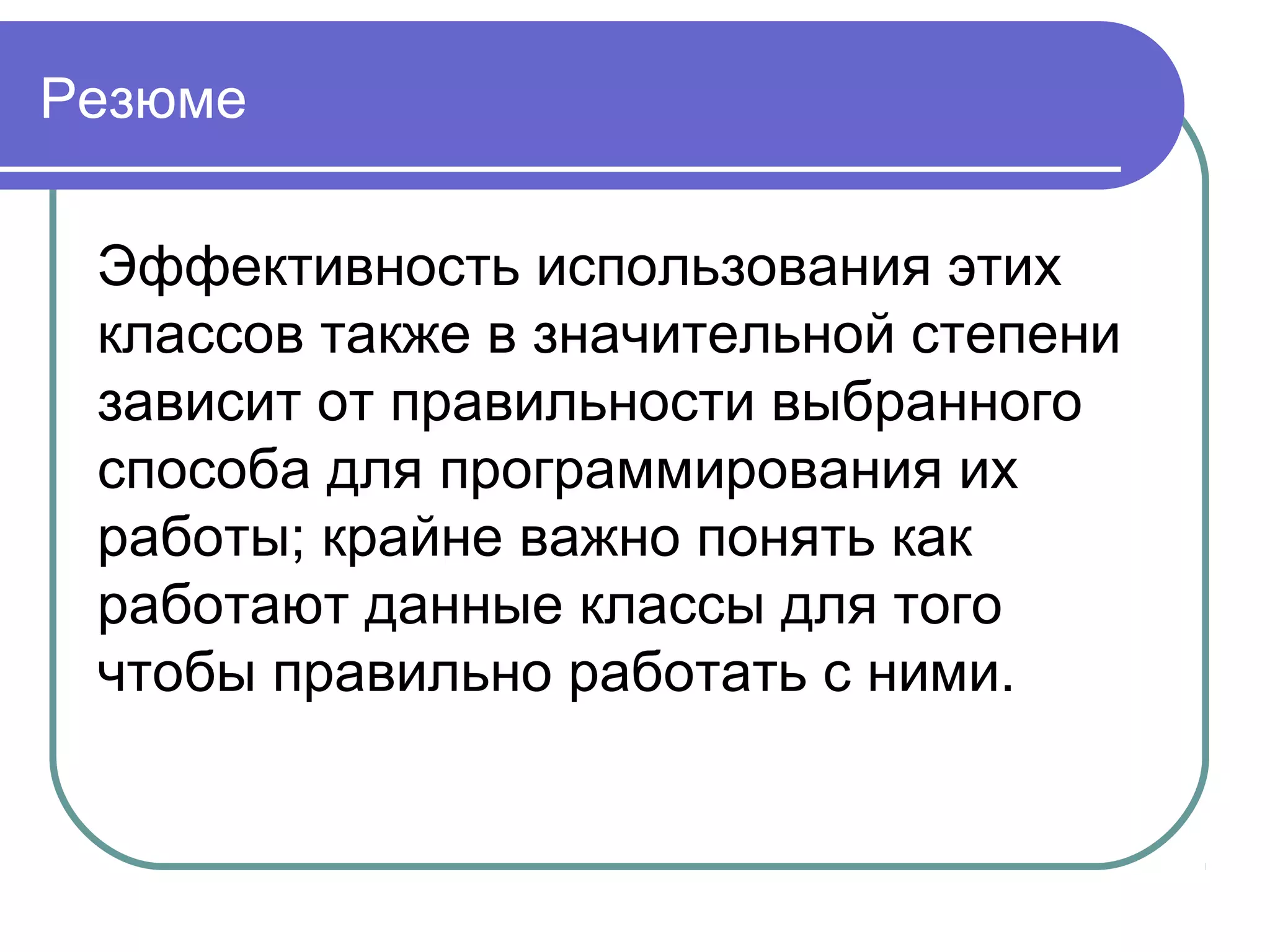 Резюме
Эффективность использования этих
классов также в значительной степени
зависит от правильности выбранного
способа для программирования их
работы; крайне важно понять как
работают данные классы для того
чтобы правильно работать с ними.
 